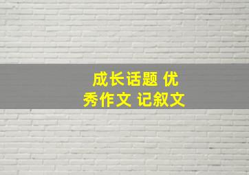 成长话题 优秀作文 记叙文